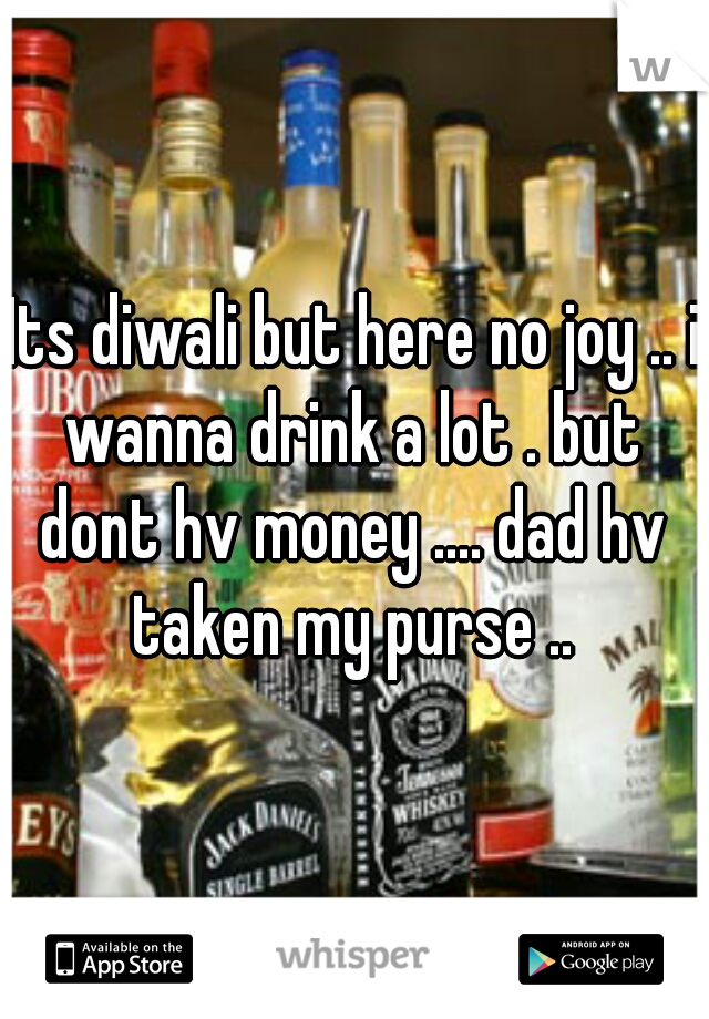 Its diwali but here no joy .. i wanna drink a lot . but dont hv money .... dad hv taken my purse .. 