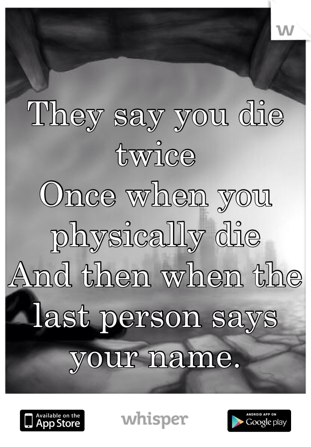 They say you die twice
Once when you physically die
And then when the last person says your name.
