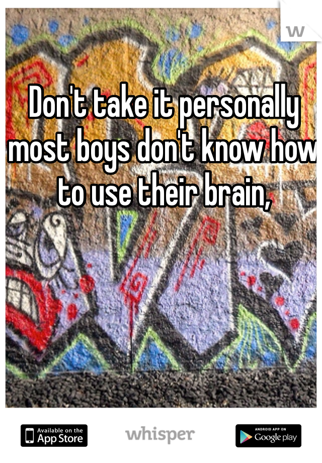 Don't take it personally most boys don't know how to use their brain, 