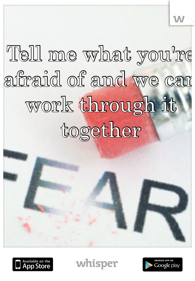 Tell me what you're afraid of and we can work through it together 