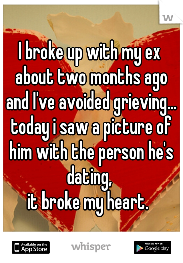 I broke up with my ex about two months ago and I've avoided grieving... today i saw a picture of him with the person he's dating, 

it broke my heart. 