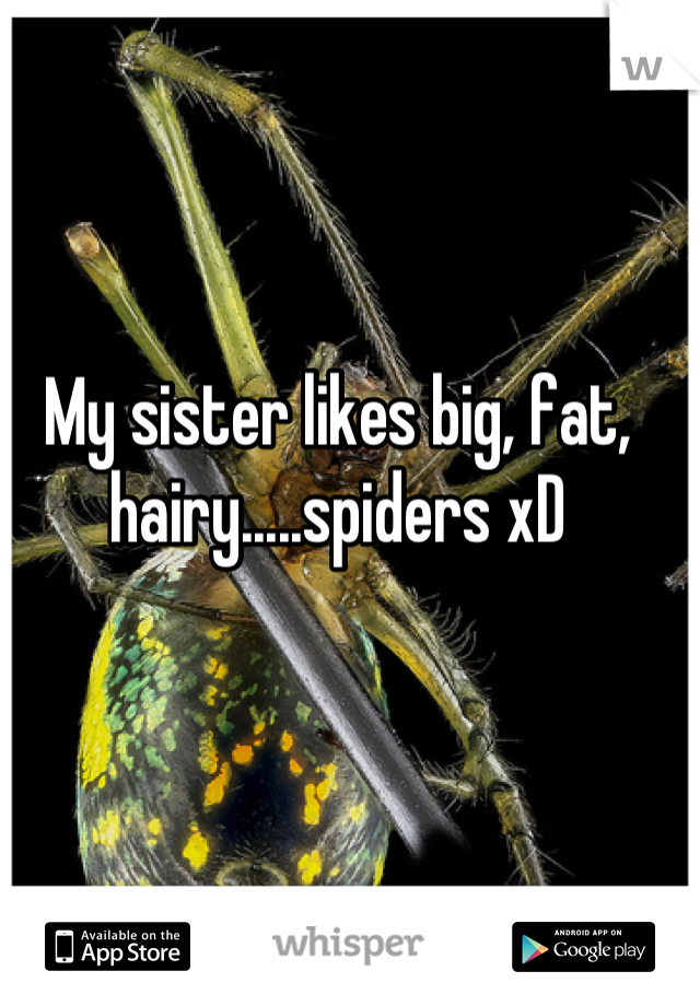 My sister likes big, fat, hairy.....spiders xD