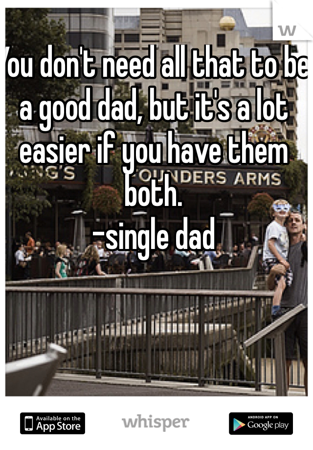 You don't need all that to be a good dad, but it's a lot easier if you have them both. 
-single dad