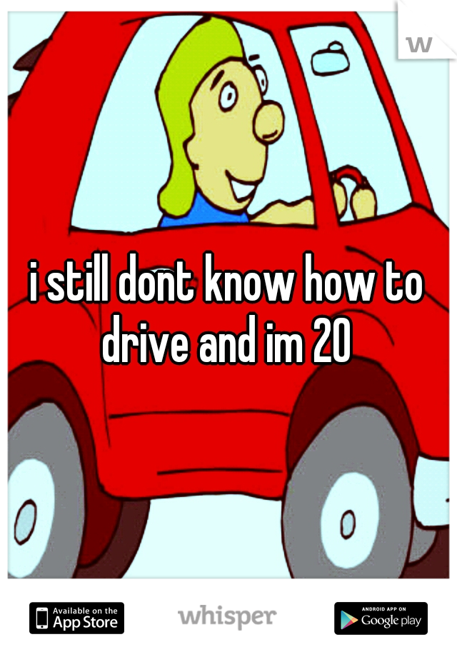 i still dont know how to drive and im 20 