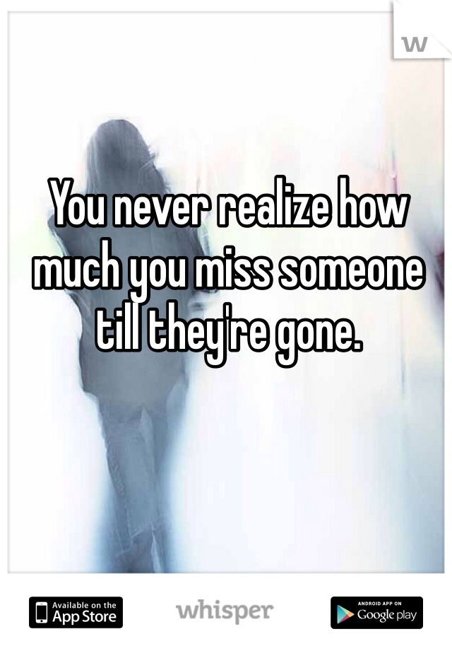 You never realize how much you miss someone till they're gone. 