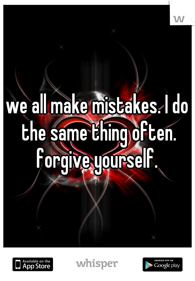 we all make mistakes. I do the same thing often. forgive yourself. 