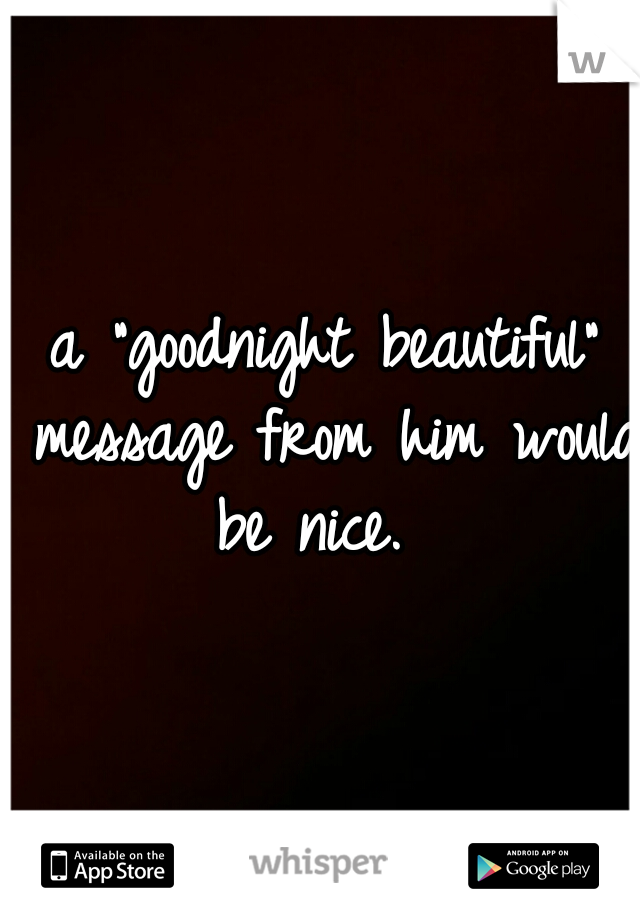 a "goodnight beautiful" message from him would be nice.  