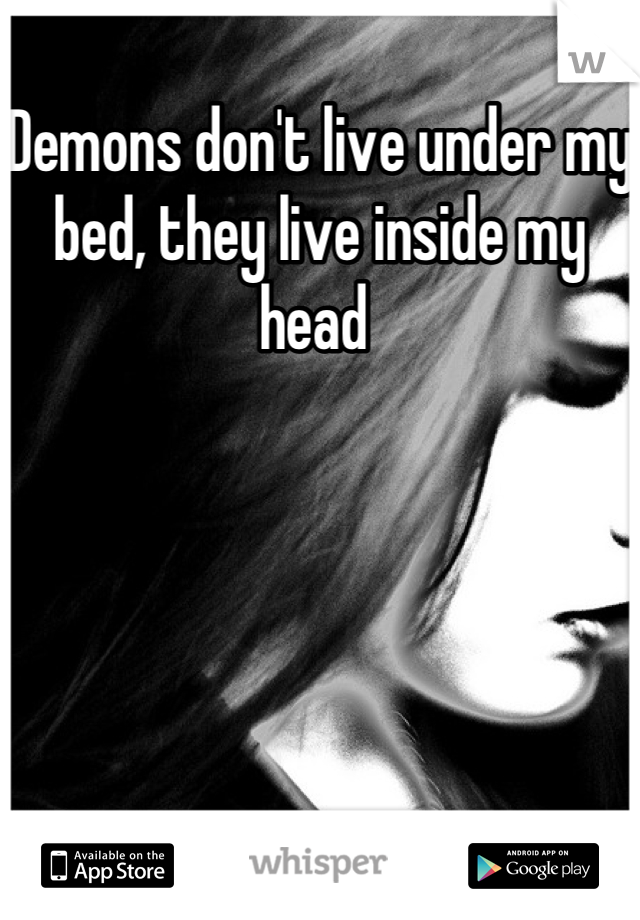 Demons don't live under my bed, they live inside my head 