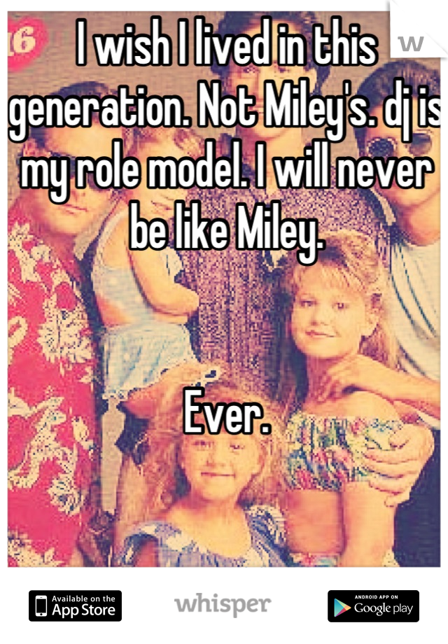 I wish I lived in this generation. Not Miley's. dj is my role model. I will never be like Miley.


Ever.