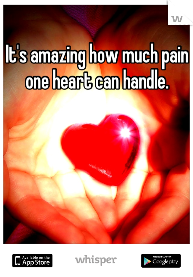 It's amazing how much pain one heart can handle.