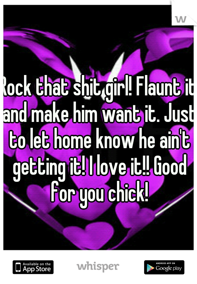 Rock that shit girl! Flaunt it and make him want it. Just to let home know he ain't getting it! I love it!! Good for you chick!