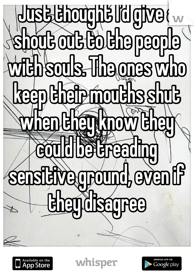 Just thought I'd give a shout out to the people with souls. The ones who keep their mouths shut when they know they could be treading sensitive ground, even if they disagree