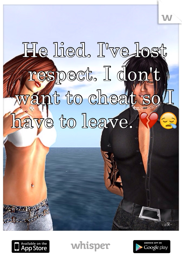 He lied. I've lost respect. I don't want to cheat so I have to leave. 💔😪