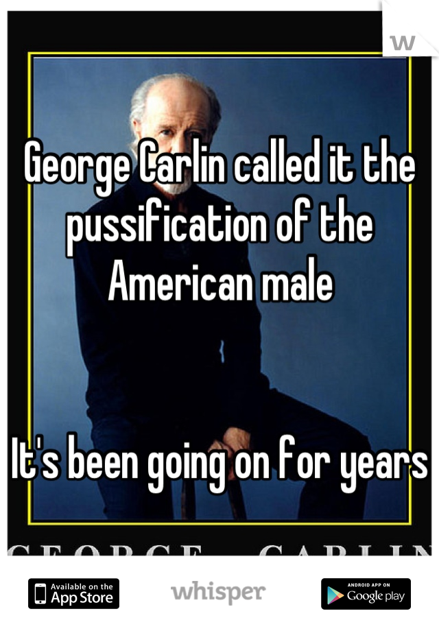 George Carlin called it the pussification of the American male


It's been going on for years