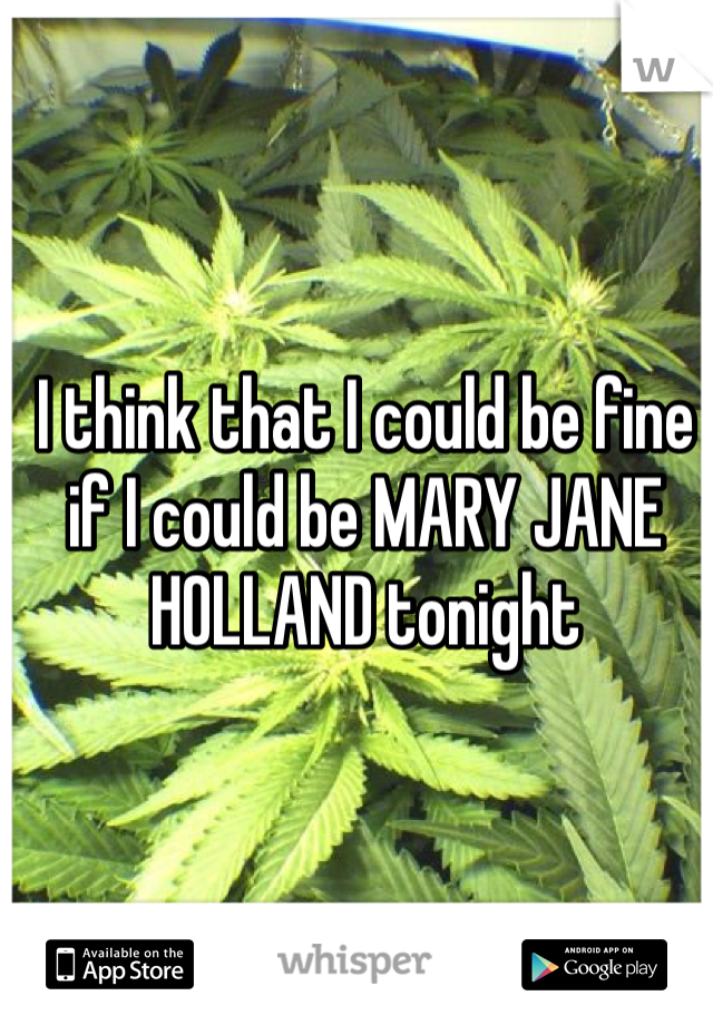 I think that I could be fine if I could be MARY JANE HOLLAND tonight