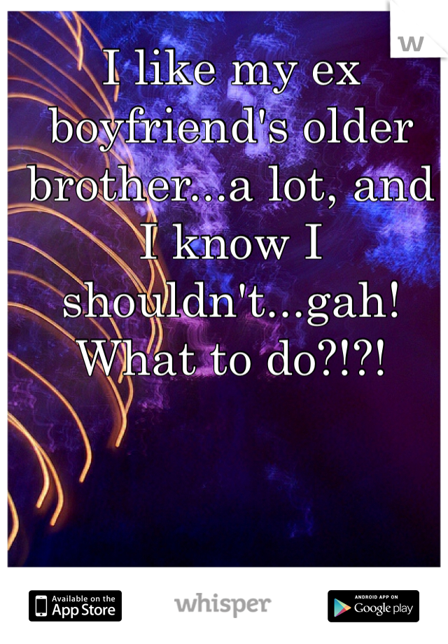 I like my ex boyfriend's older brother...a lot, and I know I shouldn't...gah! What to do?!?!