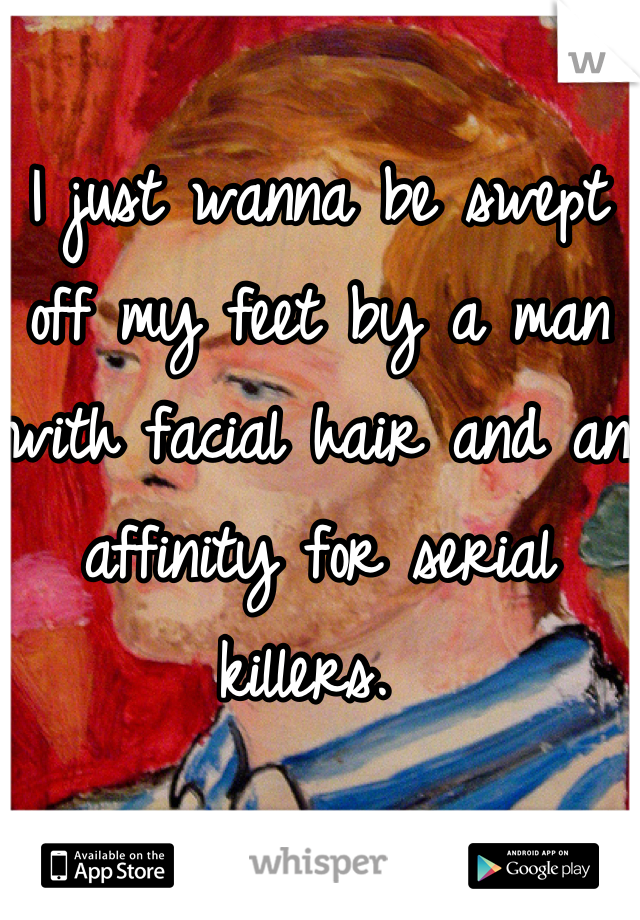 I just wanna be swept off my feet by a man with facial hair and an affinity for serial killers. 