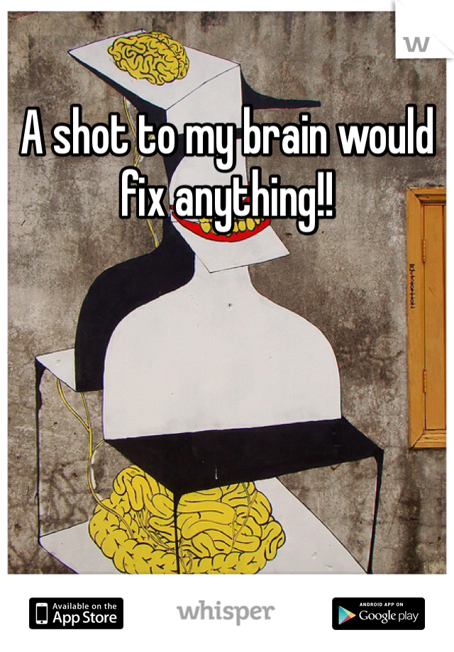 A shot to my brain would fix anything!!

