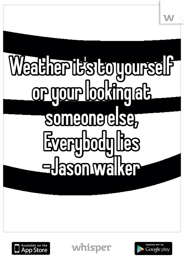 Weather it's to yourself or your looking at someone else,
Everybody lies
-Jason walker