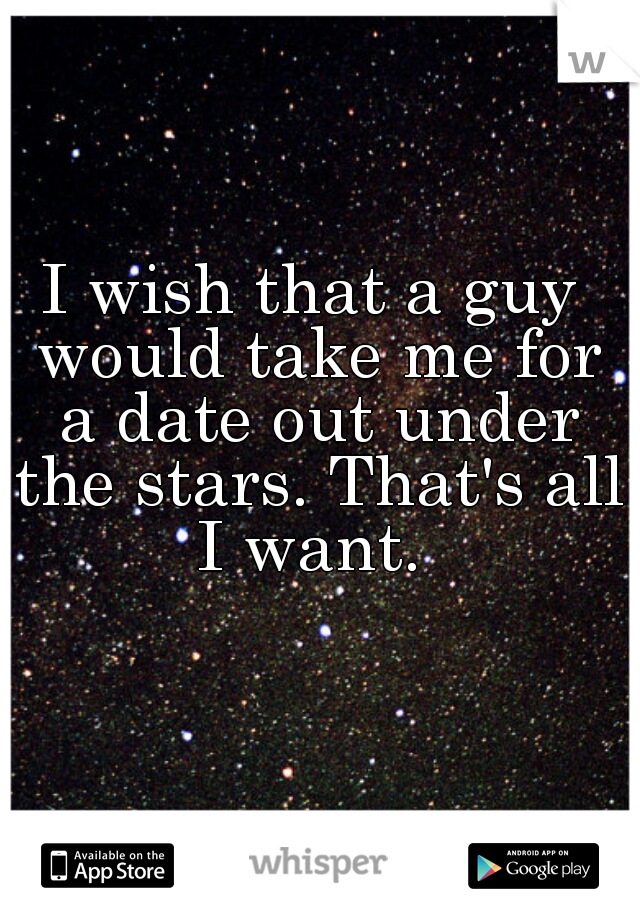 I wish that a guy would take me for a date out under the stars. That's all I want. 