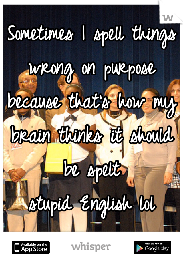 Sometimes I spell things wrong on purpose
because that's how my brain thinks it should be spelt 
stupid English lol 