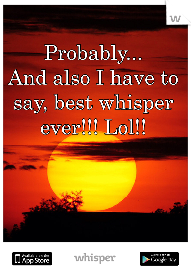 Probably...
And also I have to say, best whisper ever!!! Lol!!