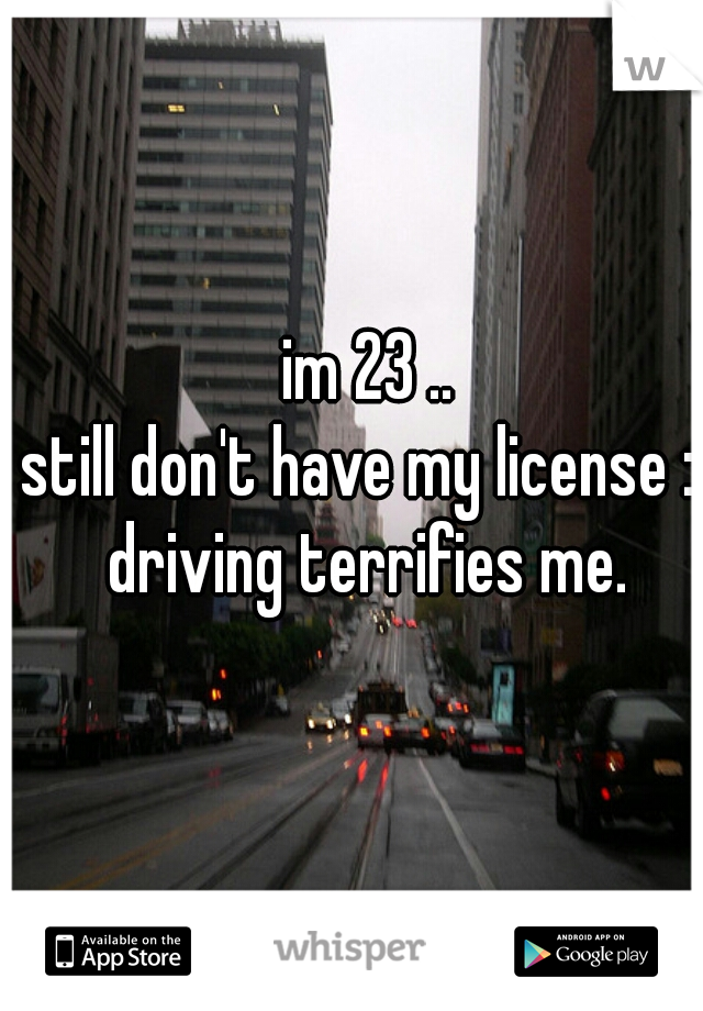 im 23 ..
still don't have my license :( 
driving terrifies me.