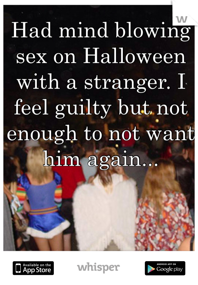 Had mind blowing sex on Halloween with a stranger. I feel guilty but not enough to not want him again... 