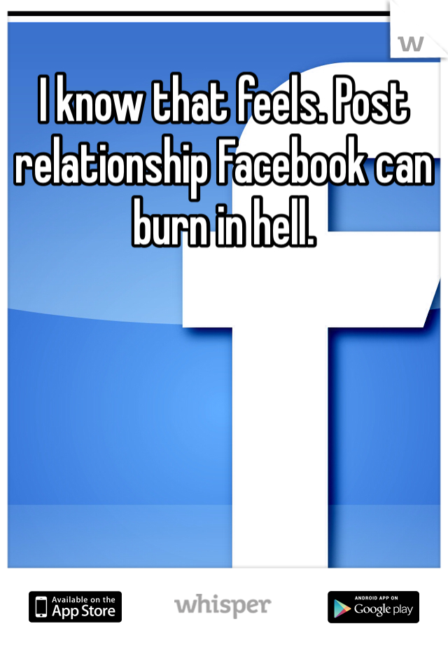 I know that feels. Post relationship Facebook can burn in hell.