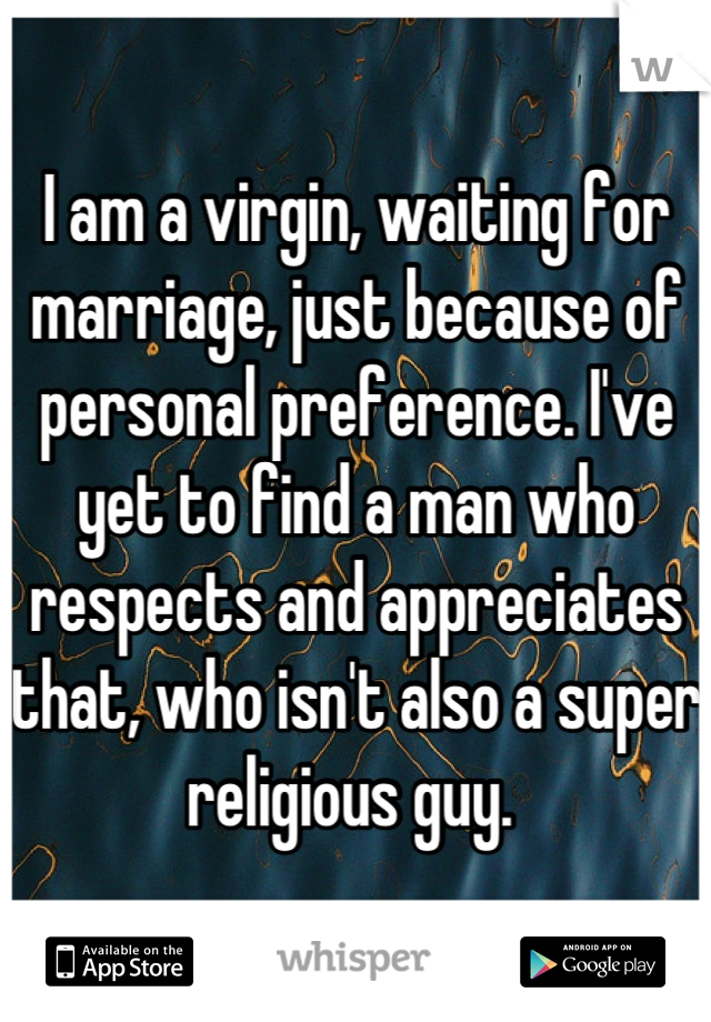 I am a virgin, waiting for marriage, just because of personal preference. I've yet to find a man who respects and appreciates that, who isn't also a super religious guy. 
