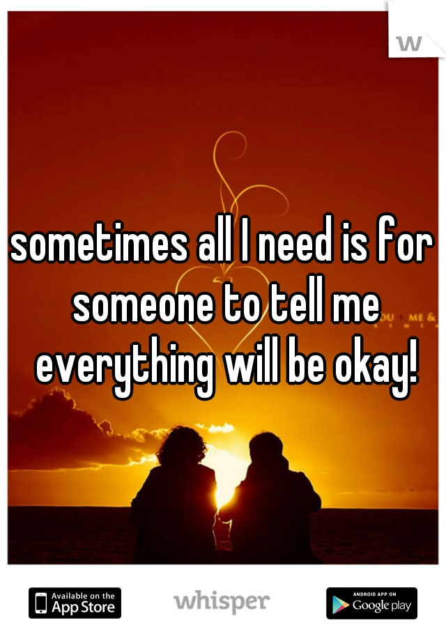 sometimes all I need is for someone to tell me everything will be okay!