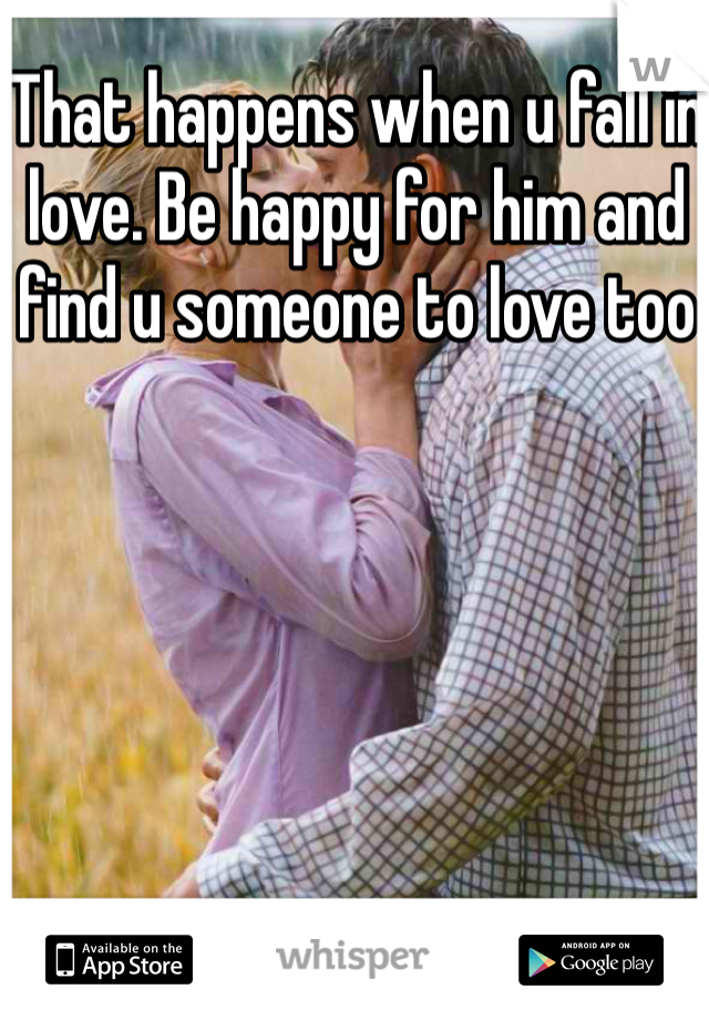 That happens when u fall in love. Be happy for him and find u someone to love too