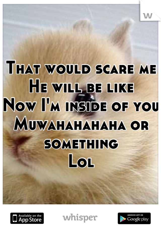 That would scare me
He will be like
Now I'm inside of you
Muwahahahaha or something
Lol
