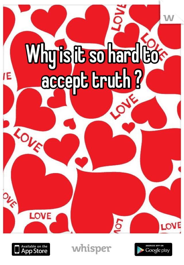 Why is it so hard to accept truth ?