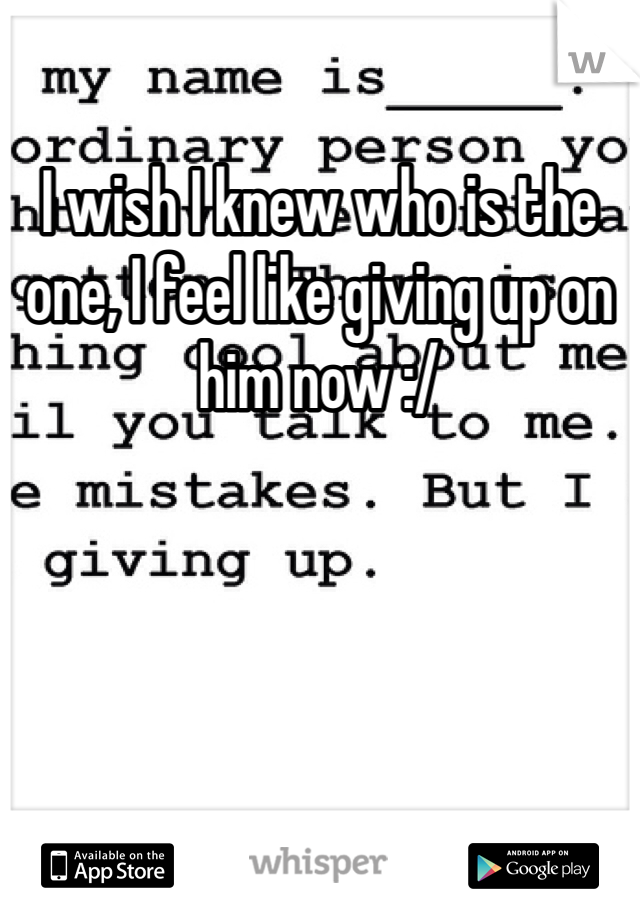 I wish I knew who is the one, I feel like giving up on him now :/