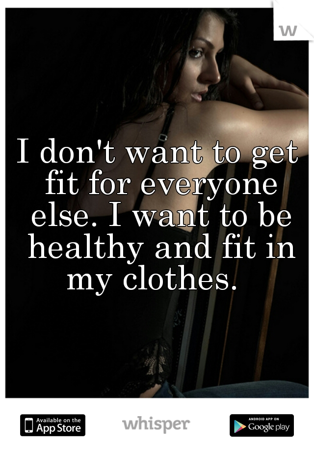 I don't want to get fit for everyone else. I want to be healthy and fit in my clothes.  