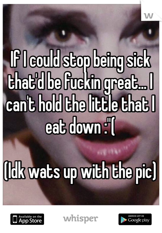 If I could stop being sick that'd be fuckin great... I can't hold the little that I eat down :"(

(Idk wats up with the pic)