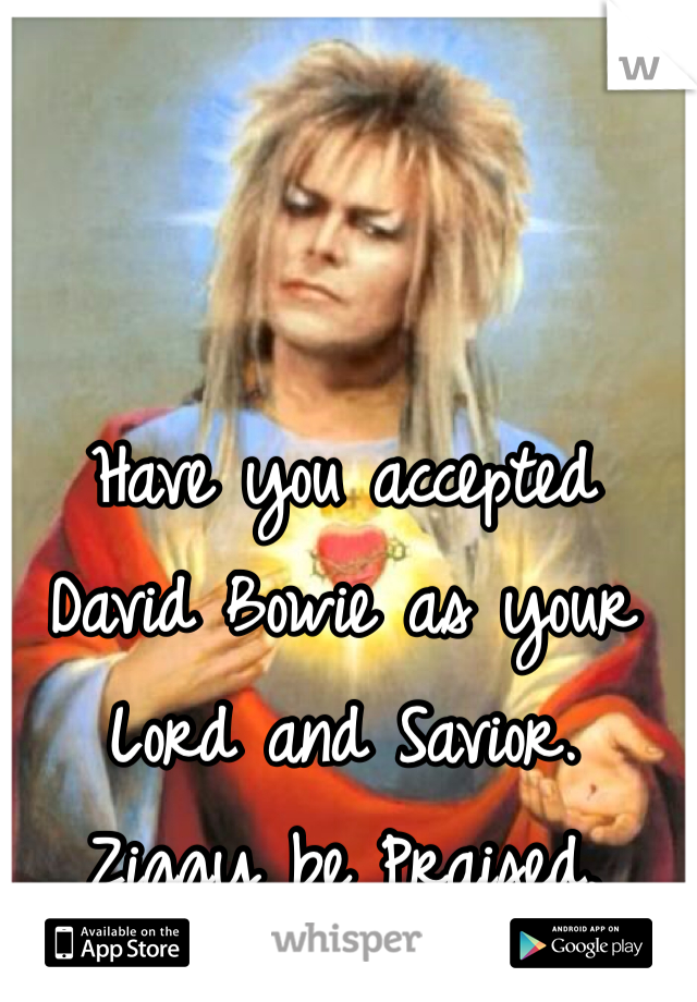 Have you accepted David Bowie as your Lord and Savior.
Ziggy be Praised.