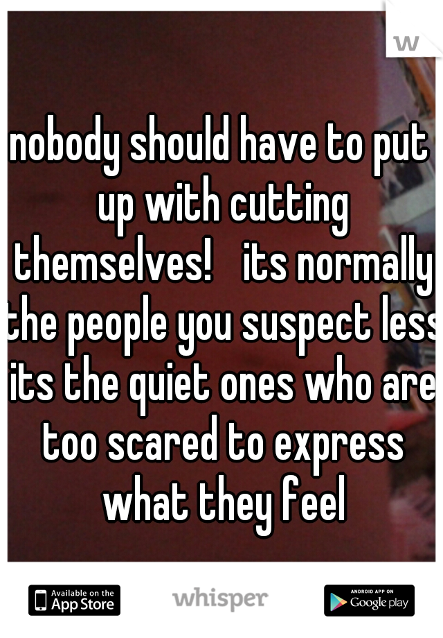nobody should have to put up with cutting themselves! 
its normally the people you suspect less its the quiet ones who are too scared to express what they feel