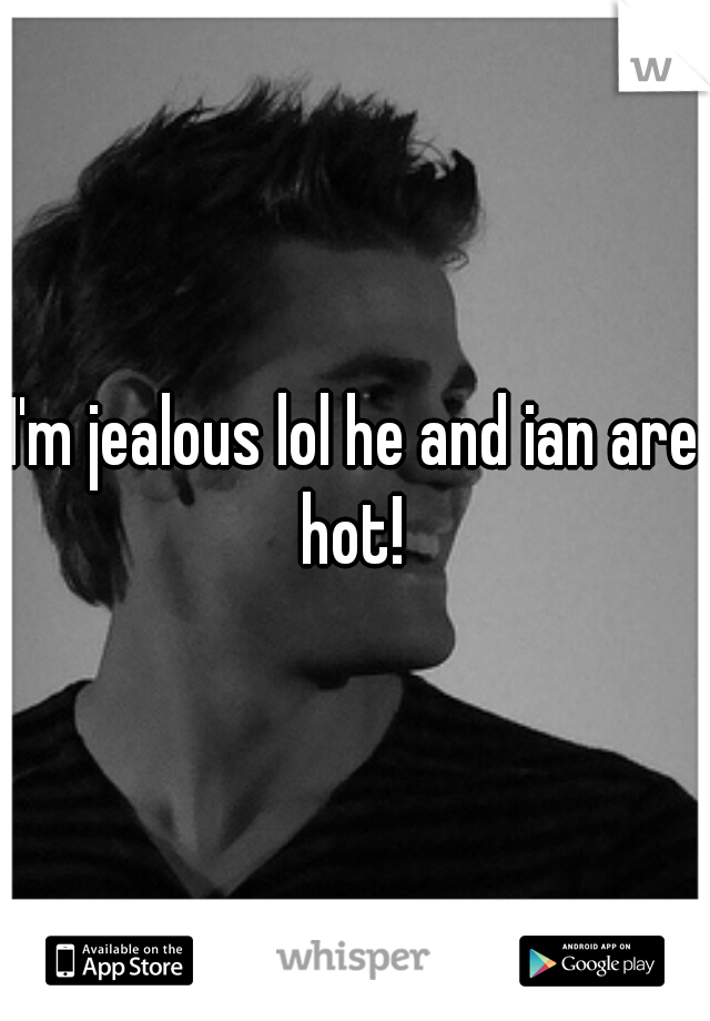 I'm jealous lol he and ian are hot! 