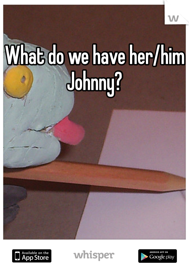 What do we have her/him Johnny?