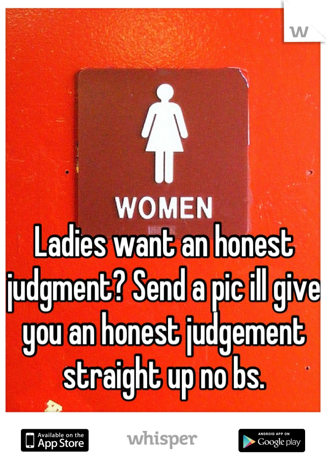 Ladies want an honest judgment? Send a pic ill give you an honest judgement straight up no bs.