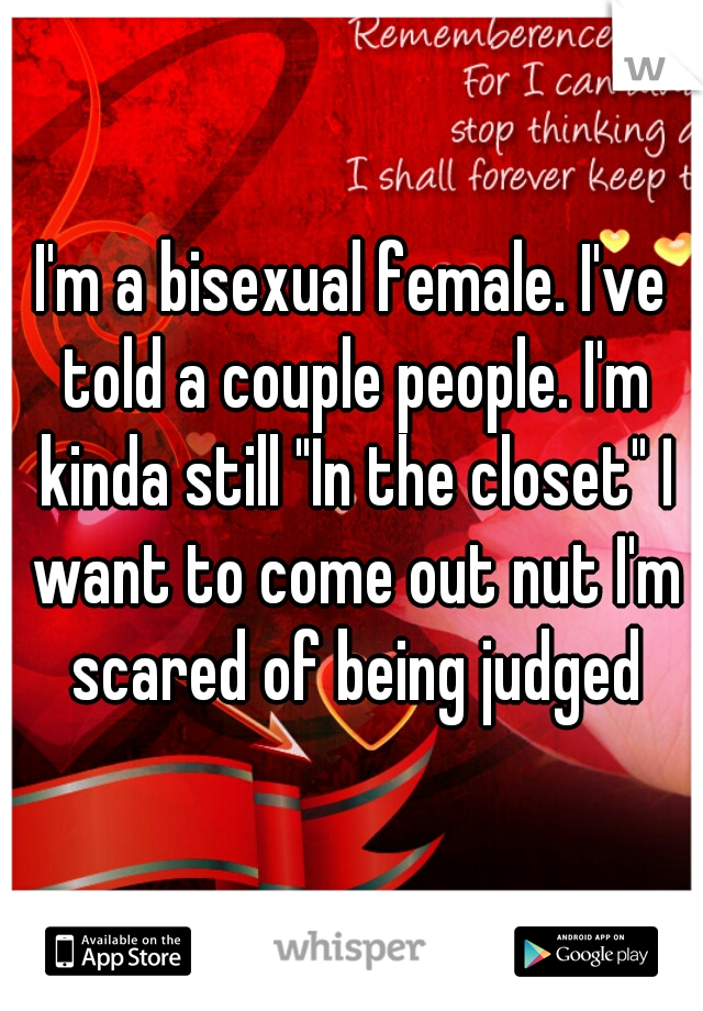 I'm a bisexual female. I've told a couple people. I'm kinda still "In the closet" I want to come out nut I'm scared of being judged