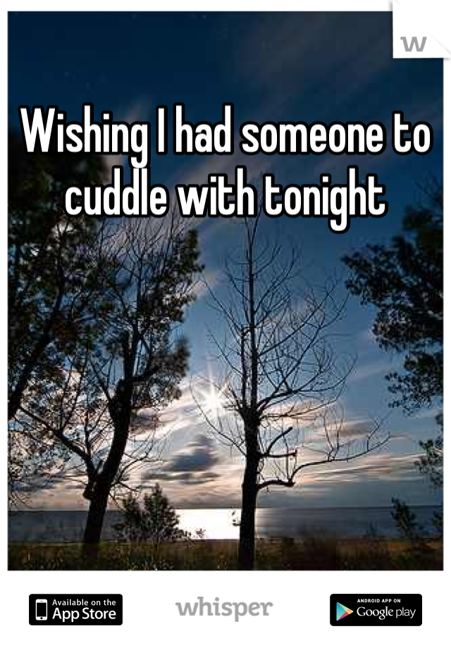 Wishing I had someone to cuddle with tonight
