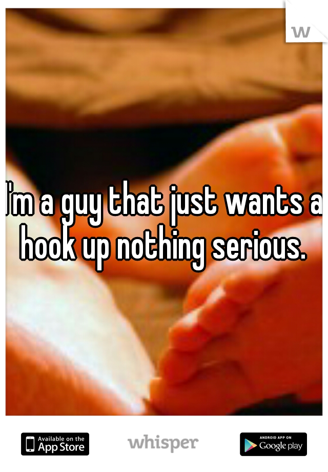 I'm a guy that just wants a hook up nothing serious. 