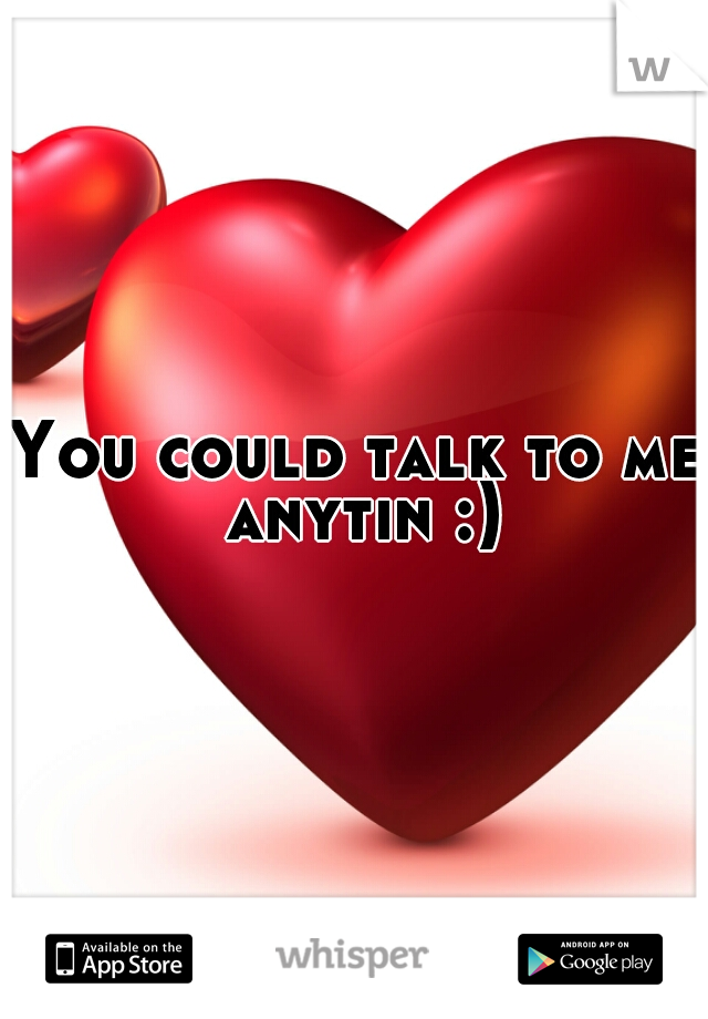 You could talk to me anytin :)