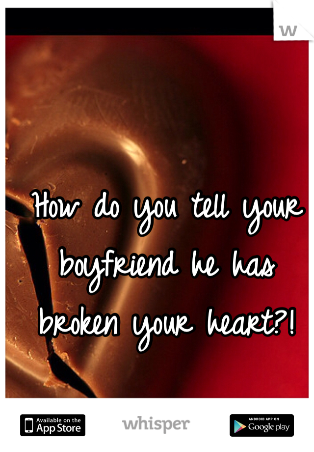 How do you tell your boyfriend he has broken your heart?! 