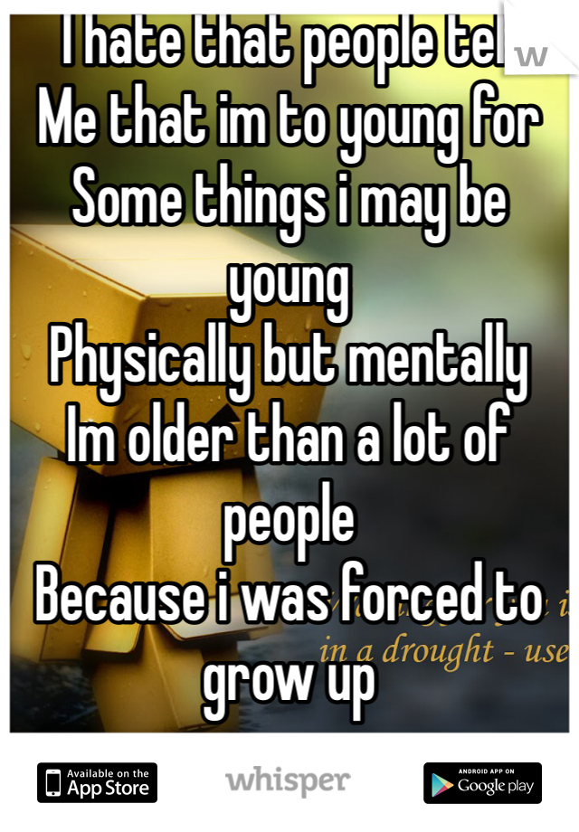 I hate that people tell
Me that im to young for
Some things i may be young 
Physically but mentally
Im older than a lot of people 
Because i was forced to grow up