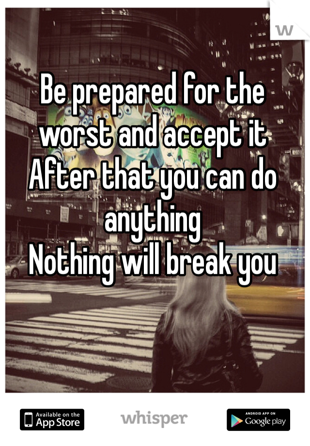 Be prepared for the worst and accept it 
After that you can do anything 
Nothing will break you