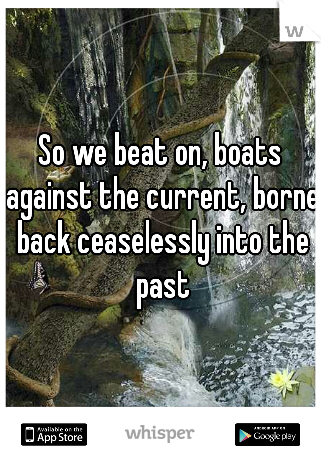 So we beat on, boats against the current, borne back ceaselessly into the past